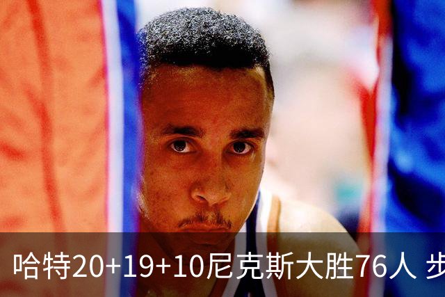 哈特20+19+10尼克斯大胜76人 步行者力克雷霆